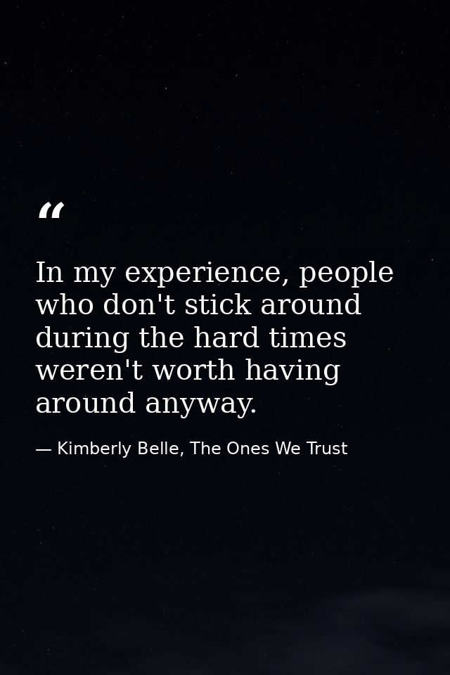In my experience, people who don't stick around during the hard times weren't worth having around anyway. — Kimberly Belle, The Ones We Trust