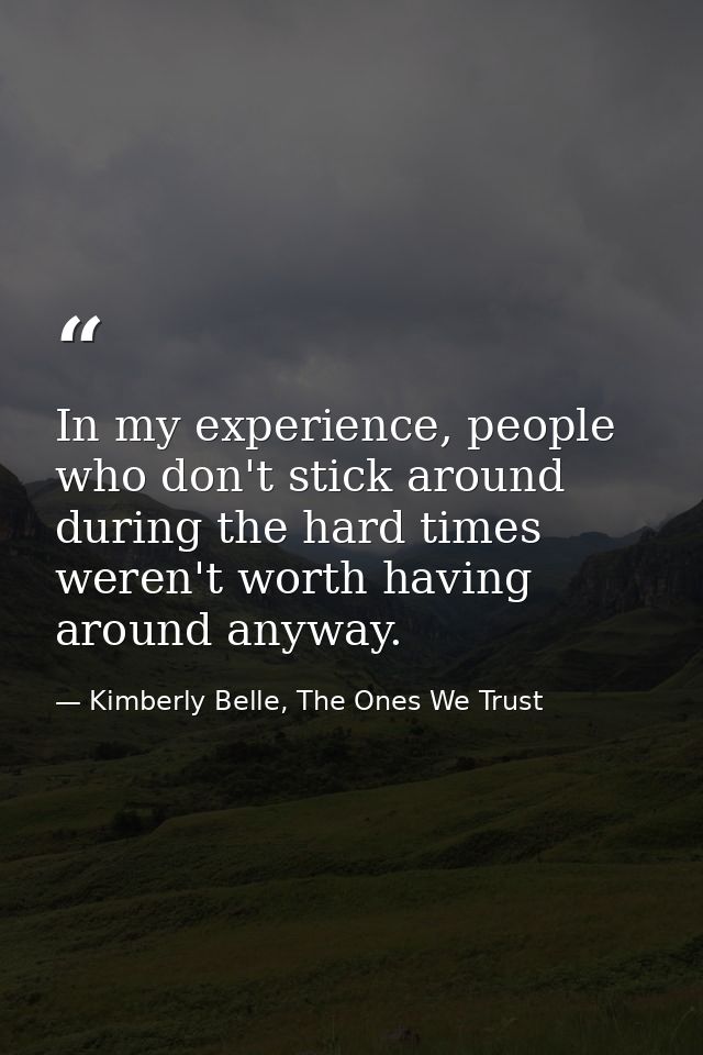 In my experience, people who don't stick around during the hard times weren't worth having around anyway. — Kimberly Belle, The Ones We Trust