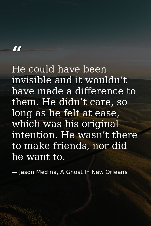He could have been invisible and it wouldn’t have made a difference to them. He didn’t care, so long as he felt at ease, — Jason Medina, A Ghost In New Orleans