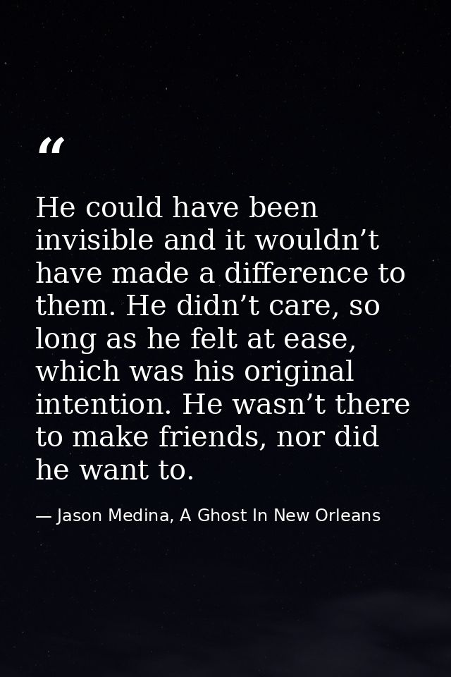 He could have been invisible and it wouldn’t have made a difference to them. He didn’t care, so long as he felt at ease, — Jason Medina, A Ghost In New Orleans