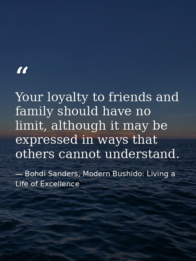 Your loyalty to friends and family should have no limit, although it may be expressed in ways that others cannot underst — Bohdi Sanders, Modern Bushido: Living a Life of Excellence