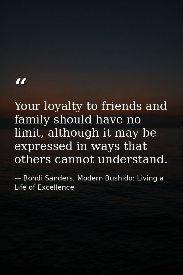 Your loyalty to friends and family should have no limit, although it may be expressed in ways that others cannot underst — Bohdi Sanders, Modern Bushido: Living a Life of Excellence