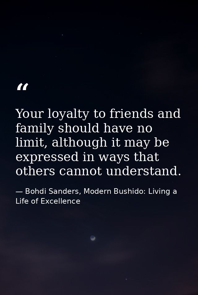 Your loyalty to friends and family should have no limit, although it may be expressed in ways that others cannot underst — Bohdi Sanders, Modern Bushido: Living a Life of Excellence