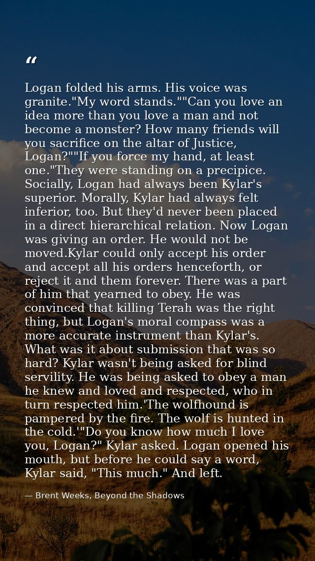 Logan folded his arms. His voice was granite."My word stands.""Can you love an idea more than you love a man and not bec — Brent Weeks, Beyond the Shadows