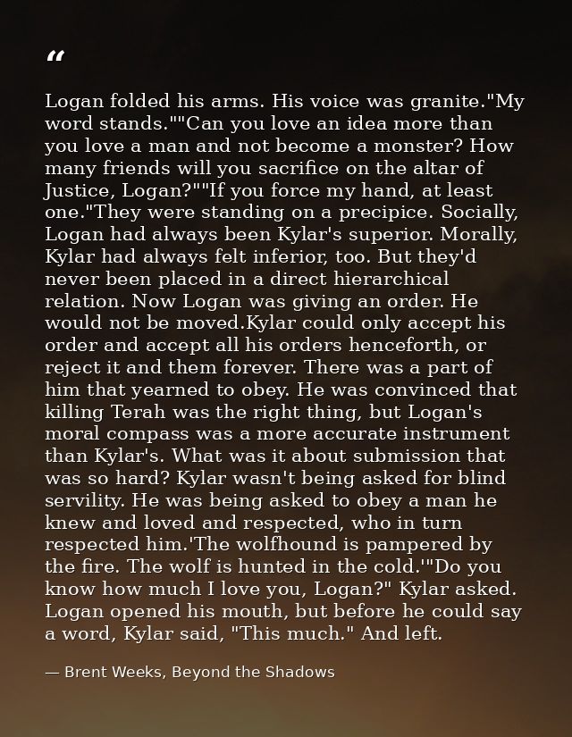Logan folded his arms. His voice was granite."My word stands.""Can you love an idea more than you love a man and not bec — Brent Weeks, Beyond the Shadows