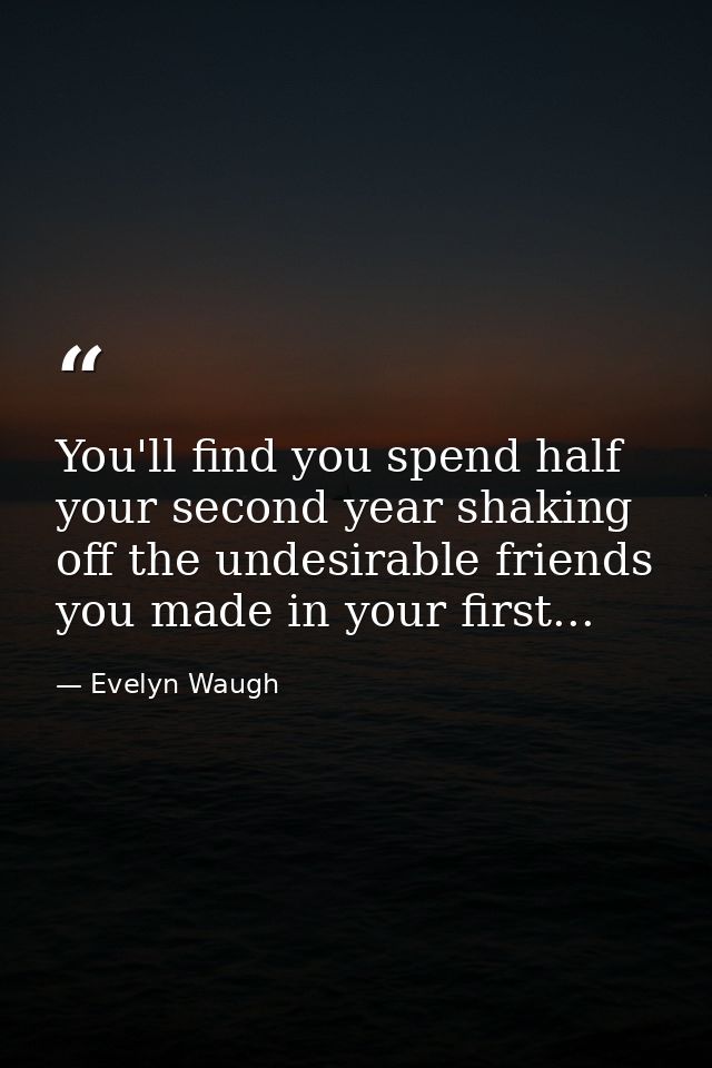 You'll find you spend half your second year shaking off the undesirable friends you made in your first... — Evelyn Waugh