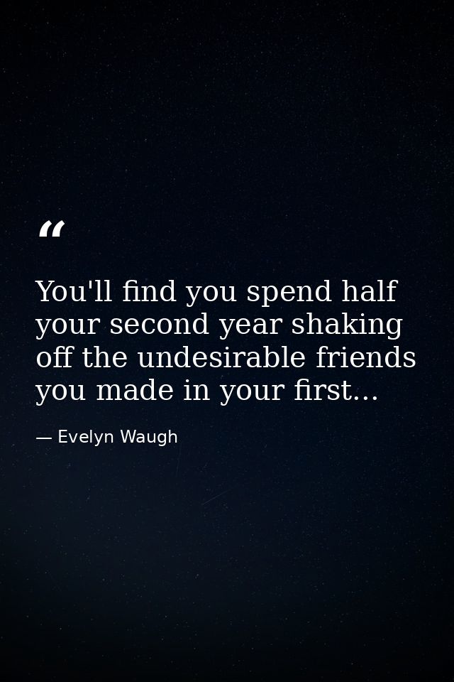 You'll find you spend half your second year shaking off the undesirable friends you made in your first... — Evelyn Waugh