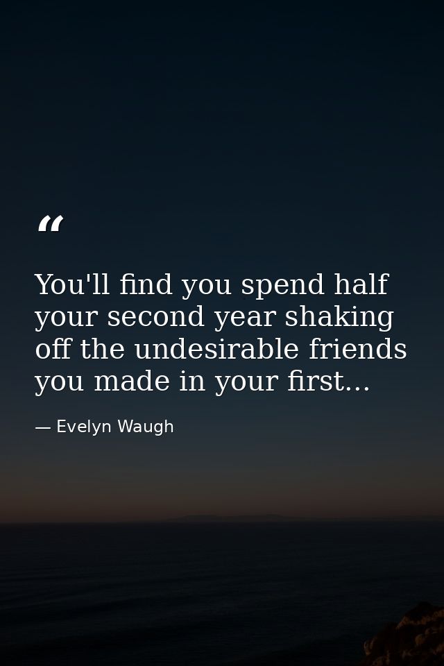 You'll find you spend half your second year shaking off the undesirable friends you made in your first... — Evelyn Waugh