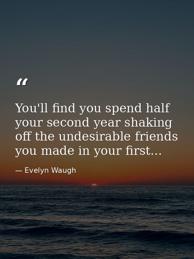 You'll find you spend half your second year shaking off the undesirable friends you made in your first... — Evelyn Waugh