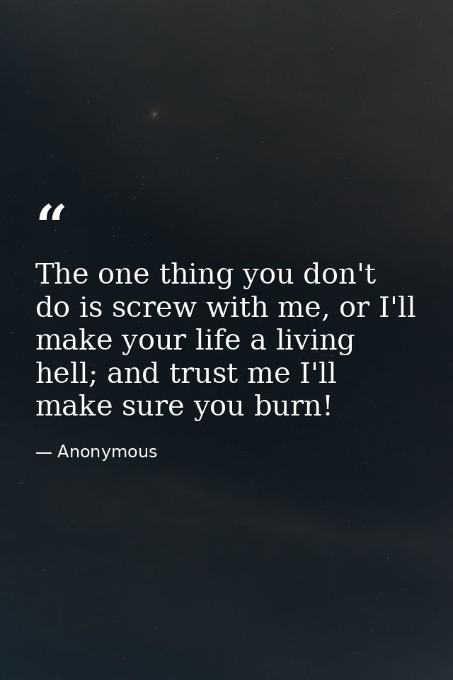 The one thing you don't do is screw with me, or I'll make your life a living hell; and trust me I'll make sure you burn! — Anonymous