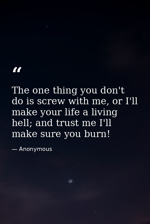 The one thing you don't do is screw with me, or I'll make your life a living hell; and trust me I'll make sure you burn! — Anonymous