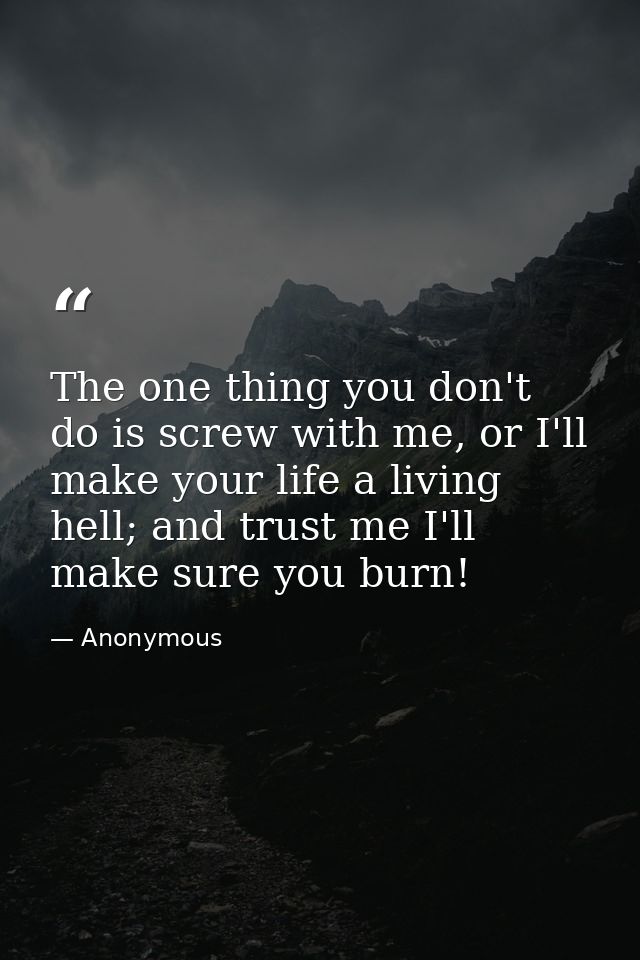 The one thing you don't do is screw with me, or I'll make your life a living hell; and trust me I'll make sure you burn! — Anonymous