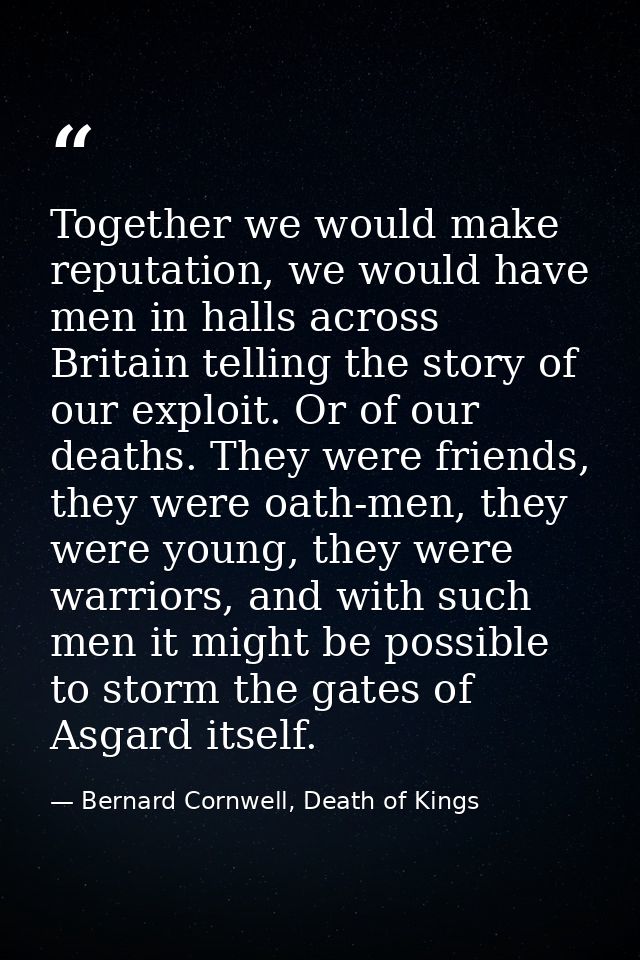 Together we would make reputation, we would have men in halls across Britain telling the story of our exploit. Or of our — Bernard Cornwell, Death of Kings