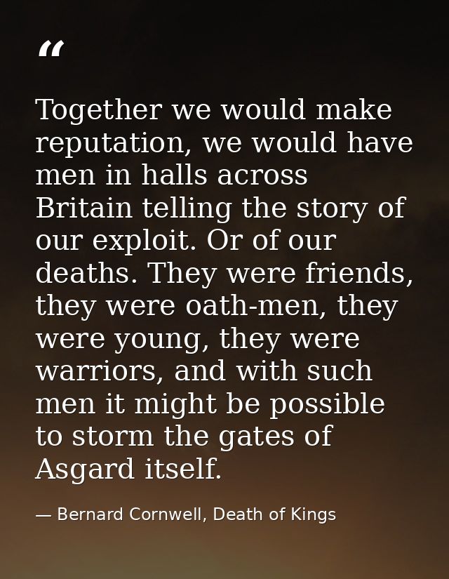 Together we would make reputation, we would have men in halls across Britain telling the story of our exploit. Or of our — Bernard Cornwell, Death of Kings