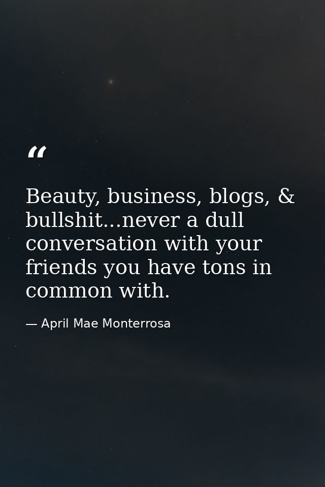 Beauty, business, blogs, & bullshit...never a dull conversation with your friends you have tons in common with. — April Mae Monterrosa