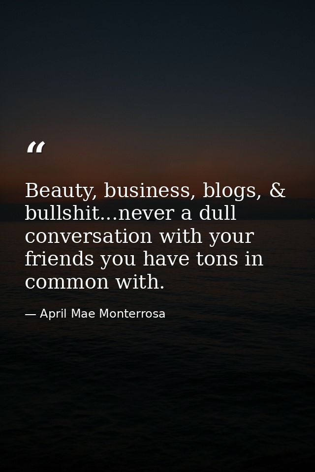 Beauty, business, blogs, & bullshit...never a dull conversation with your friends you have tons in common with. — April Mae Monterrosa