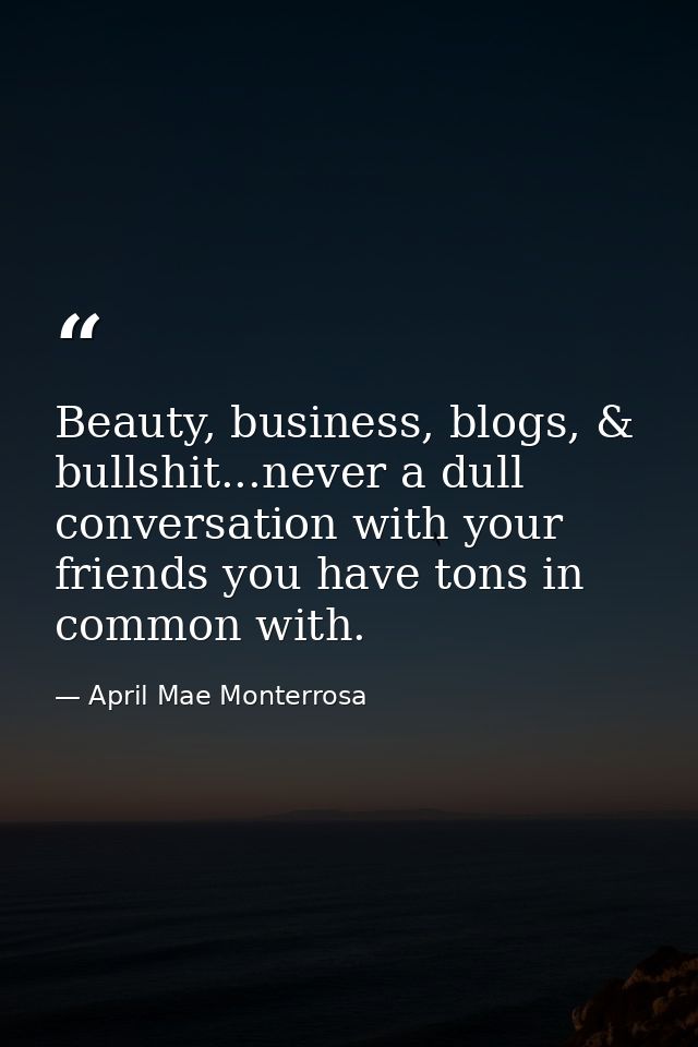 Beauty, business, blogs, & bullshit...never a dull conversation with your friends you have tons in common with. — April Mae Monterrosa