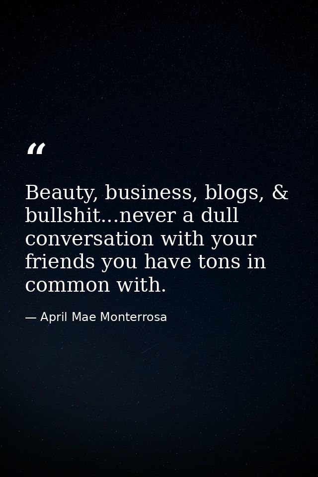 Beauty, business, blogs, & bullshit...never a dull conversation with your friends you have tons in common with. — April Mae Monterrosa