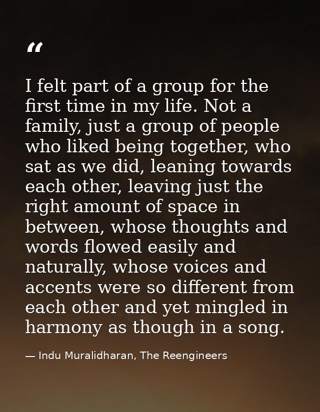 I felt part of a group for the first time in my life. Not a family, just a group of people who liked being together, who — Indu Muralidharan, The Reengineers
