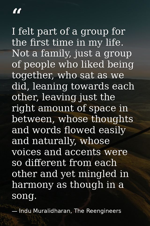 I felt part of a group for the first time in my life. Not a family, just a group of people who liked being together, who — Indu Muralidharan, The Reengineers