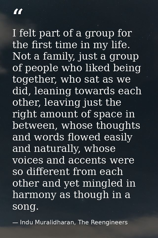 I felt part of a group for the first time in my life. Not a family, just a group of people who liked being together, who — Indu Muralidharan, The Reengineers