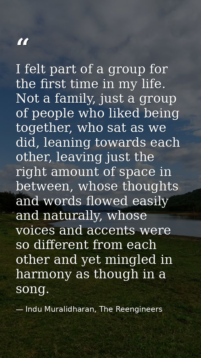 I felt part of a group for the first time in my life. Not a family, just a group of people who liked being together, who — Indu Muralidharan, The Reengineers