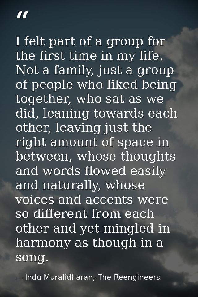 I felt part of a group for the first time in my life. Not a family, just a group of people who liked being together, who — Indu Muralidharan, The Reengineers