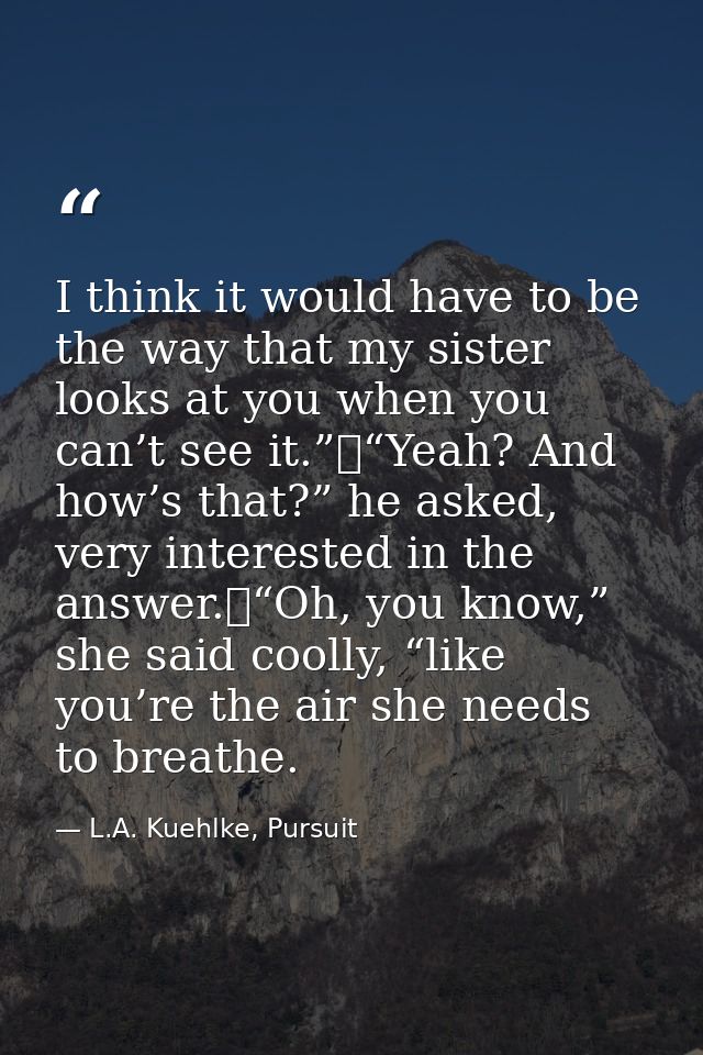 I think it would have to be the way that my sister looks at you when you can’t see it.”	“Yeah? And how’s that?” he asked — L.A. Kuehlke, Pursuit