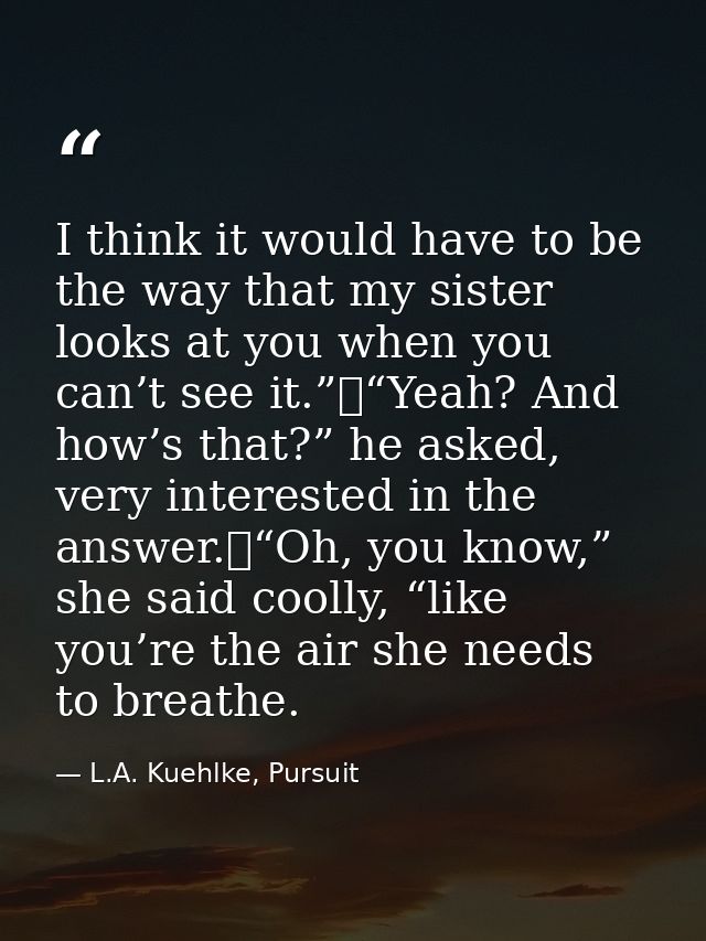 I think it would have to be the way that my sister looks at you when you can’t see it.”	“Yeah? And how’s that?” he asked — L.A. Kuehlke, Pursuit