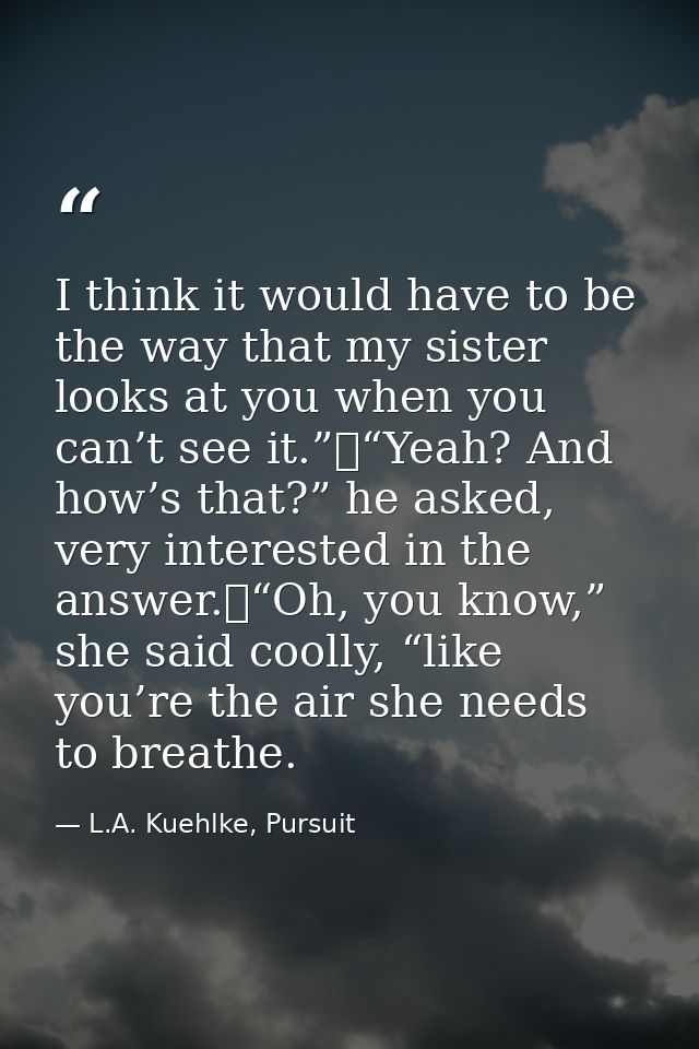 I think it would have to be the way that my sister looks at you when you can’t see it.”	“Yeah? And how’s that?” he asked — L.A. Kuehlke, Pursuit