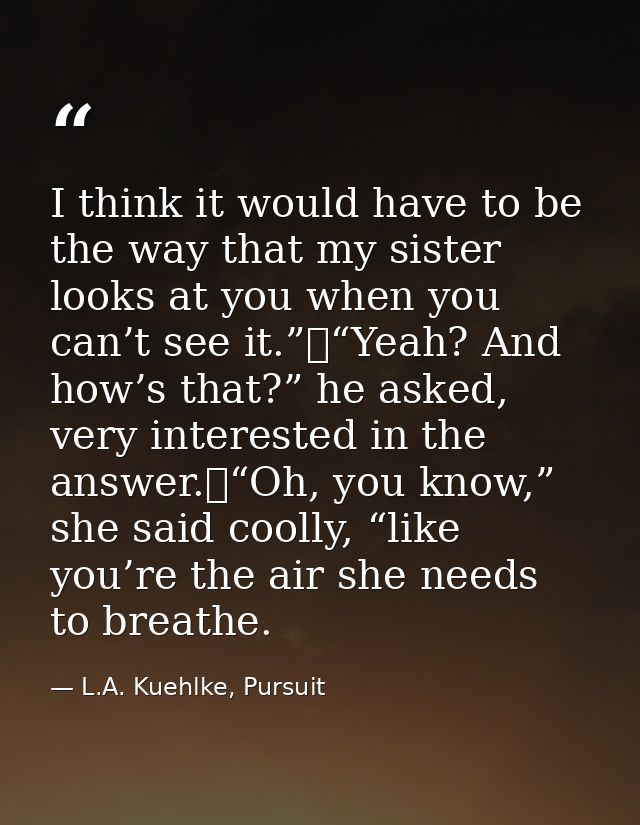 I think it would have to be the way that my sister looks at you when you can’t see it.”	“Yeah? And how’s that?” he asked — L.A. Kuehlke, Pursuit