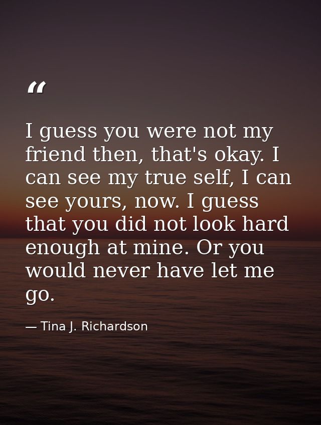 I guess you were not my friend then, that's okay. I can see my true self, I can see yours, now. I guess that you did not — Tina J. Richardson