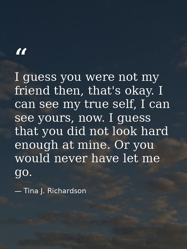 I guess you were not my friend then, that's okay. I can see my true self, I can see yours, now. I guess that you did not — Tina J. Richardson