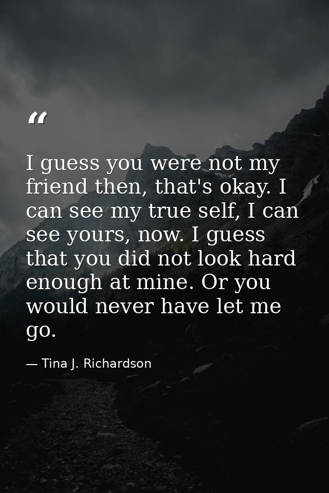 I guess you were not my friend then, that's okay. I can see my true self, I can see yours, now. I guess that you did not — Tina J. Richardson