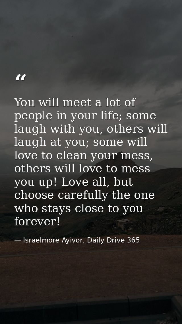 You will meet a lot of people in your life; some laugh with you, others will laugh at you; some will love to clean your  — Israelmore Ayivor, Daily Drive 365