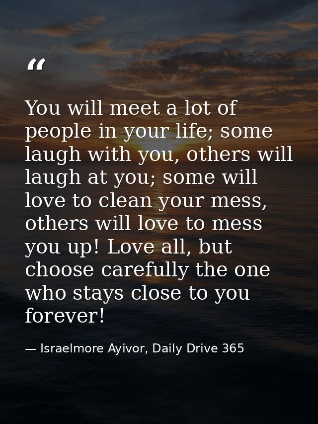 You will meet a lot of people in your life; some laugh with you, others will laugh at you; some will love to clean your  — Israelmore Ayivor, Daily Drive 365