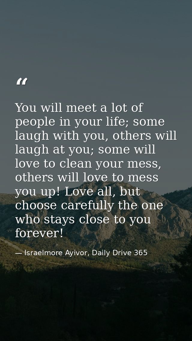 You will meet a lot of people in your life; some laugh with you, others will laugh at you; some will love to clean your  — Israelmore Ayivor, Daily Drive 365