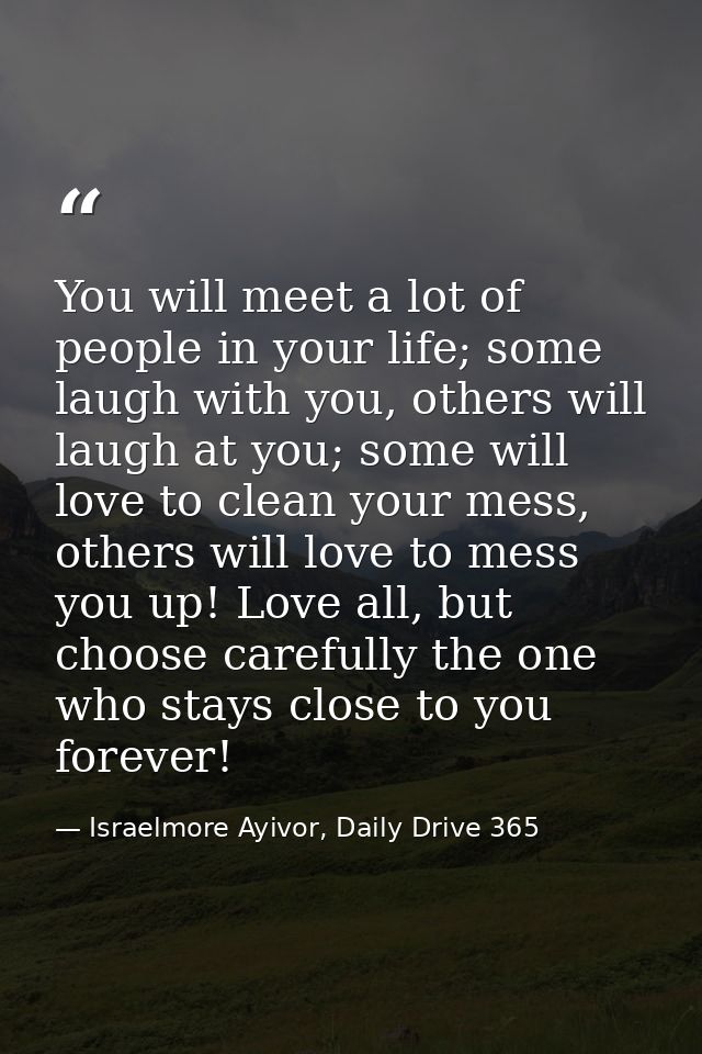 You will meet a lot of people in your life; some laugh with you, others will laugh at you; some will love to clean your  — Israelmore Ayivor, Daily Drive 365