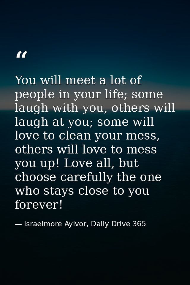 You will meet a lot of people in your life; some laugh with you, others will laugh at you; some will love to clean your  — Israelmore Ayivor, Daily Drive 365