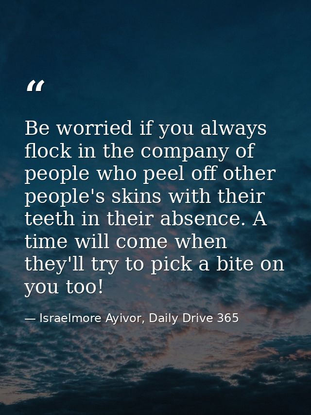 Be worried if you always flock in the company of people who peel off other people's skins with their teeth in their abse — Israelmore Ayivor, Daily Drive 365