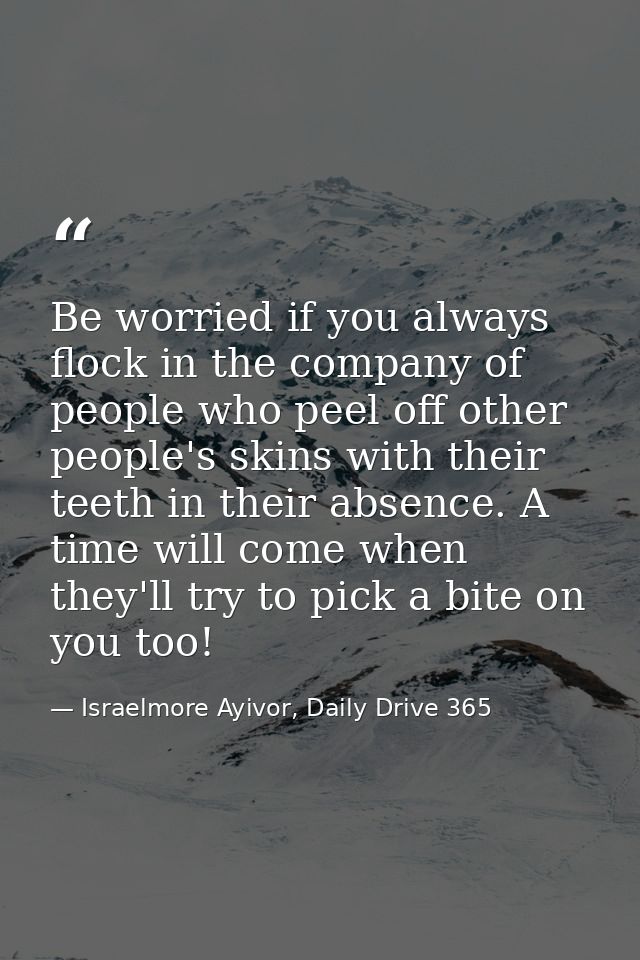 Be worried if you always flock in the company of people who peel off other people's skins with their teeth in their abse — Israelmore Ayivor, Daily Drive 365