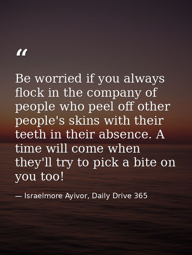Be worried if you always flock in the company of people who peel off other people's skins with their teeth in their abse — Israelmore Ayivor, Daily Drive 365