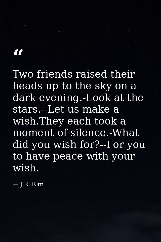 Two friends raised their heads up to the sky on a dark evening.-Look at the stars.--Let us make a wish.They each took a  — J.R. Rim