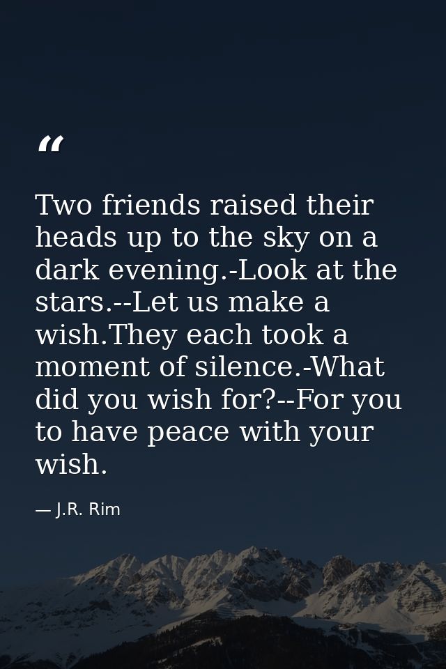 Two friends raised their heads up to the sky on a dark evening.-Look at the stars.--Let us make a wish.They each took a  — J.R. Rim