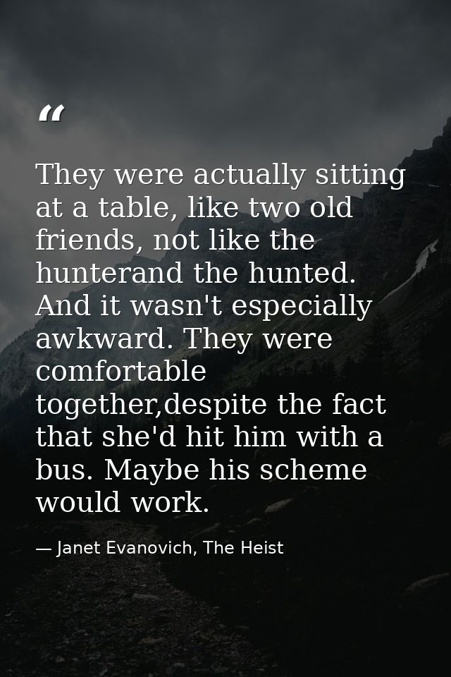 They were actually sitting at a table, like two old friends, not like the hunterand the hunted. And it wasn't especially — Janet Evanovich, The Heist