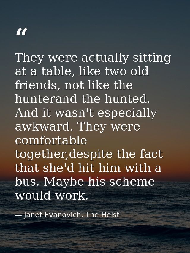 They were actually sitting at a table, like two old friends, not like the hunterand the hunted. And it wasn't especially — Janet Evanovich, The Heist