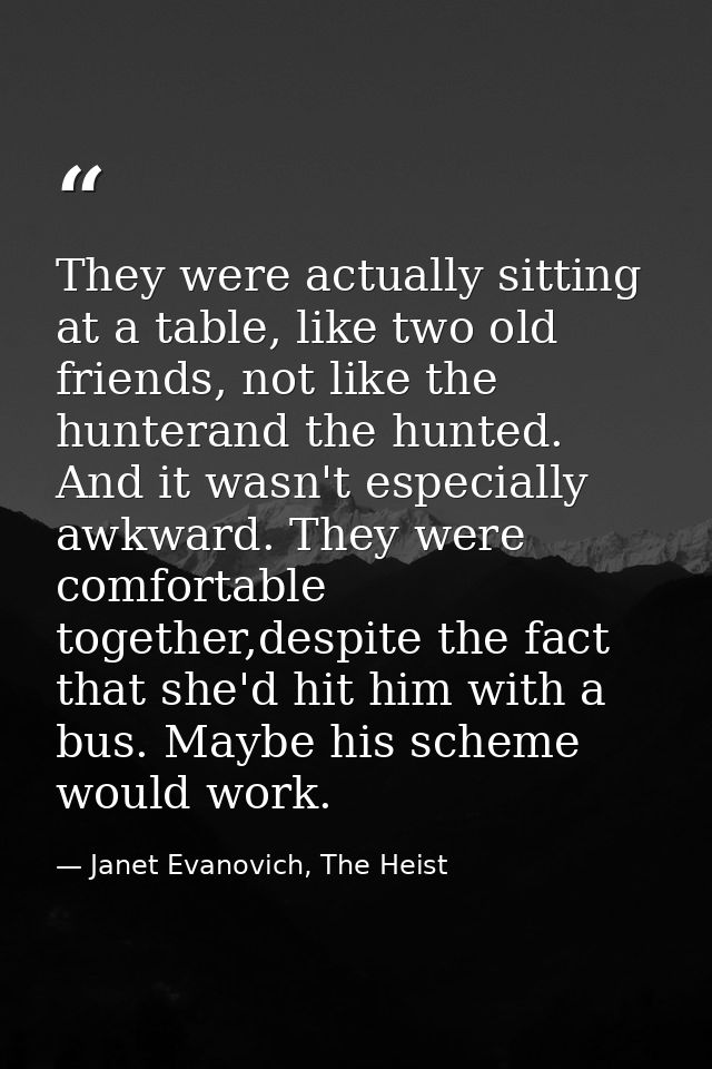 They were actually sitting at a table, like two old friends, not like the hunterand the hunted. And it wasn't especially — Janet Evanovich, The Heist