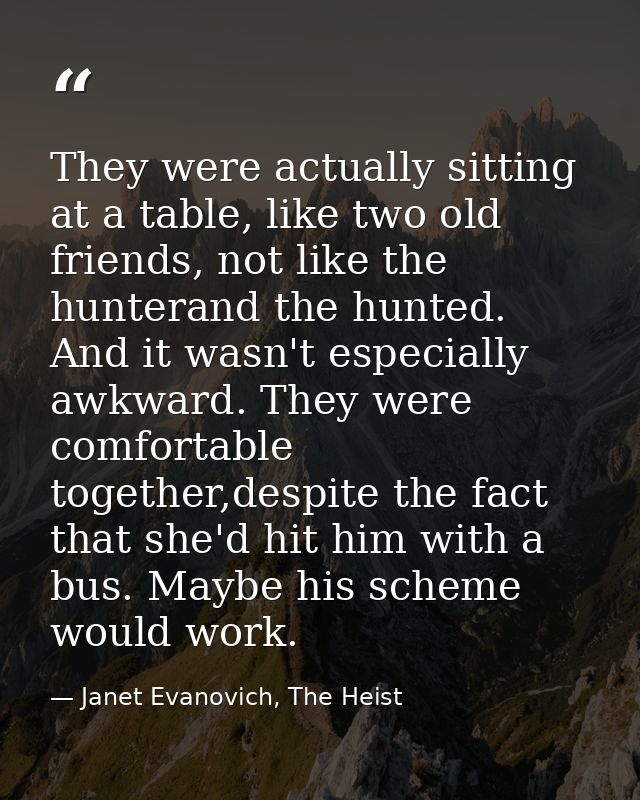 They were actually sitting at a table, like two old friends, not like the hunterand the hunted. And it wasn't especially — Janet Evanovich, The Heist