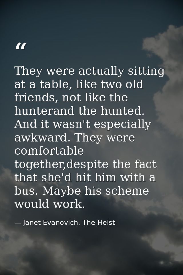 They were actually sitting at a table, like two old friends, not like the hunterand the hunted. And it wasn't especially — Janet Evanovich, The Heist