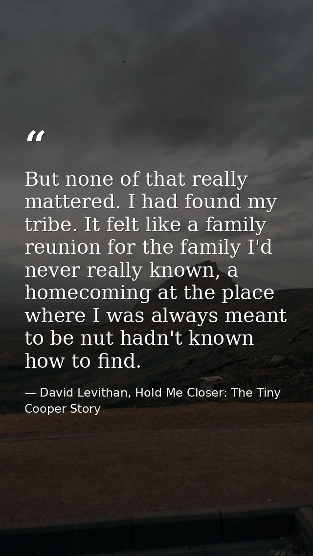 But none of that really mattered. I had found my tribe. It felt like a family reunion for the family I'd never really kn — David Levithan, Hold Me Closer: The Tiny Cooper Story
